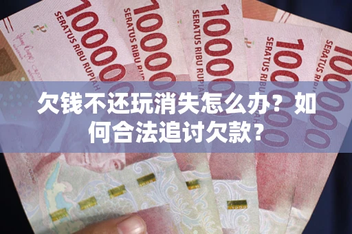 济南欠钱不还玩消失怎么办？如何合法追讨欠款？