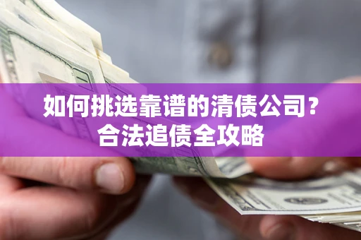 济南如何挑选靠谱的清债公司?合法追债全攻略 济南如何挑选靠谱的清债公司?合法追债全攻略