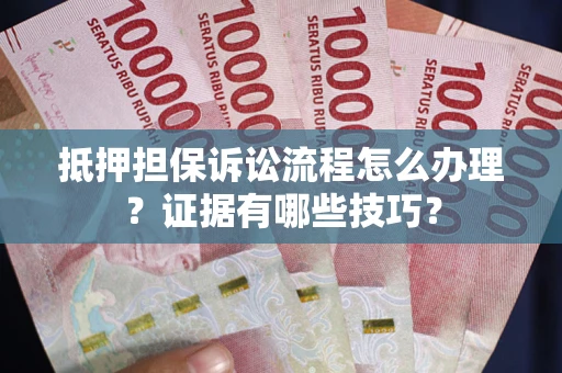 济南抵押担保诉讼流程怎么办理？证据有哪些技巧？