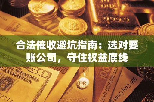 济南合法催收避坑指南：选对要账公司，守住权益底线