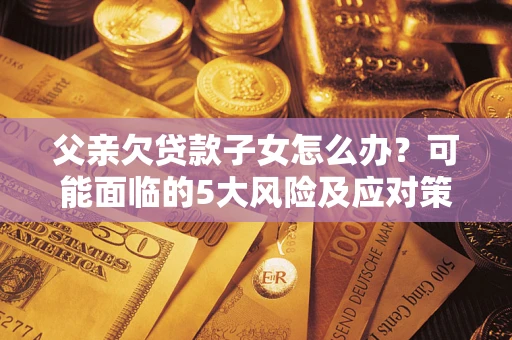 济南父亲欠贷款子女怎么办？可能面临的5大风险及应对策略