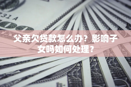 济南父亲欠贷款怎么办？影响子女吗如何处理？