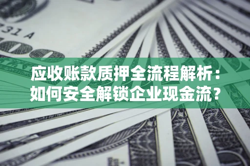 济南应收账款质押全流程解析：如何安全解锁企业现金流？