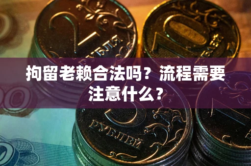 济南拘留老赖合法吗？流程需要注意什么？