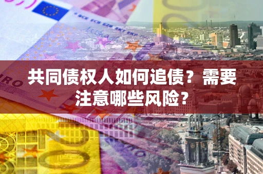 济南共同债权人如何追债？需要注意哪些风险？