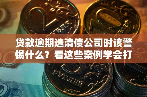济南贷款逾期选清债公司时该警惕什么？看这些案例学会打翻身仗