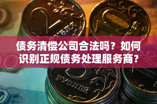 济南债务清偿公司合法吗？如何识别正规债务处理服务商？