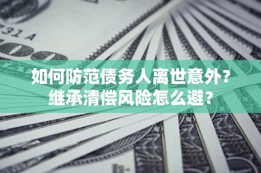 济南如何防范债务人离世意外？继承清偿风险怎么避？