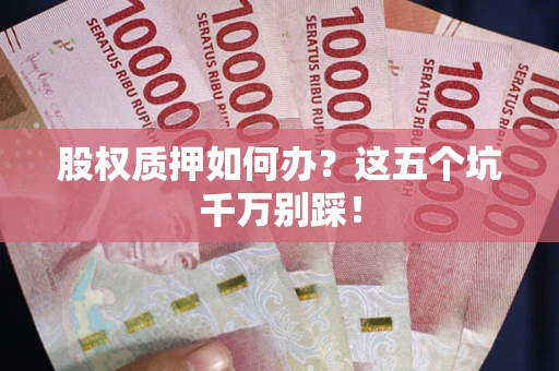 济南股权质押如何办？这五个坑千万别踩！