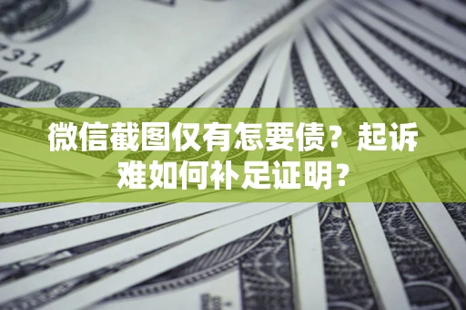 济南微信截图仅有怎要债？起诉难如何补足证明？