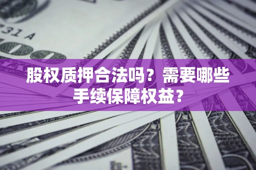 济南股权质押合法吗？需要哪些手续保障权益？