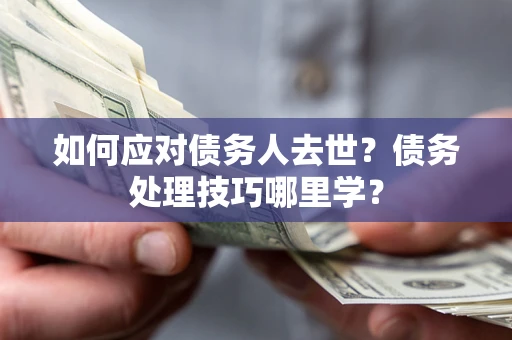 济南如何应对债务人去世？债务处理技巧哪里学？