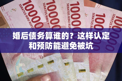 济南婚后债务算谁的？这样认定和预防能避免被坑