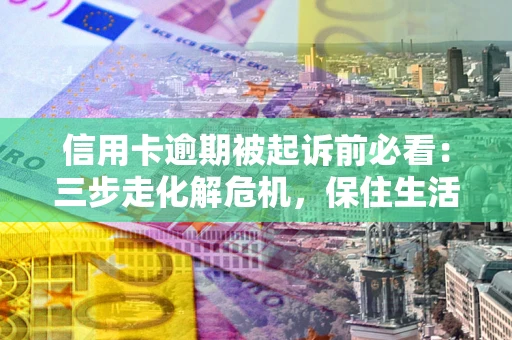 济南信用卡逾期被起诉前必看：三步走化解危机，保住生活尊严