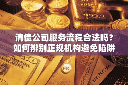 济南清债公司服务流程合法吗？如何辨别正规机构避免陷阱？