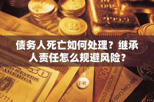 济南债务人死亡如何处理?继承人责任怎么规避风险? 济南债务人死亡如何处理?继承人责任怎么规避风险?