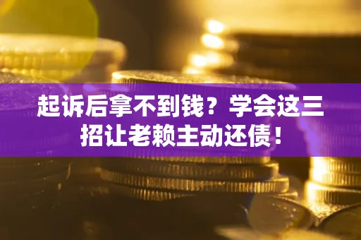 济南起诉后拿不到钱？学会这三招让老赖主动还债！