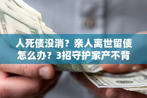 济南人死债没消？亲人离世留债怎么办？3招守护家产不背锅