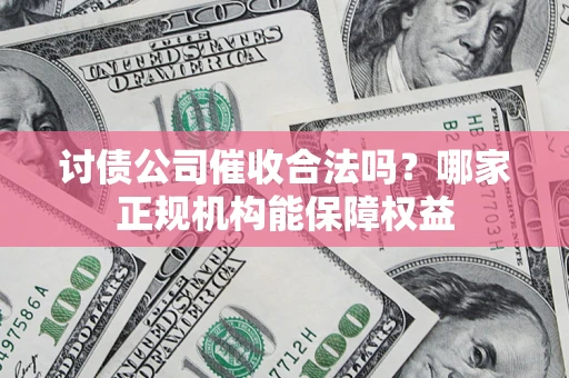 济南讨债公司催收合法吗？哪家正规机构能保障权益