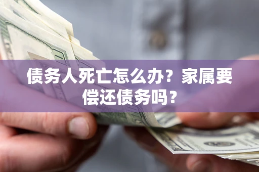 济南债务人死亡怎么办？家属要偿还债务吗？