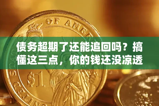 济南债务超期了还能追回吗？搞懂这三点，你的钱还没凉透