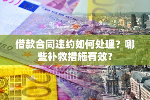 济南借款合同违约如何处理？哪些补救措施有效？