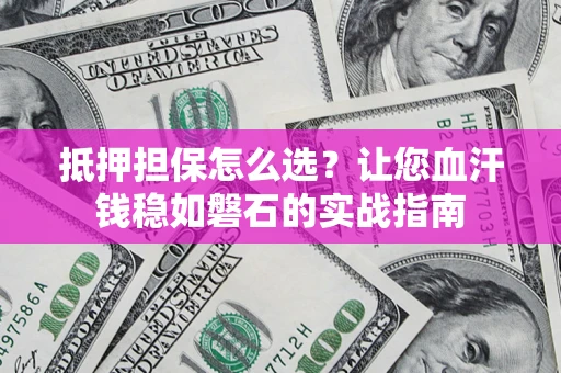 济南抵押担保怎么选？让您血汗钱稳如磐石的实战指南