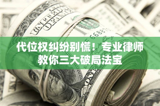 济南代位权纠纷别慌！专业律师教你三大破局法宝