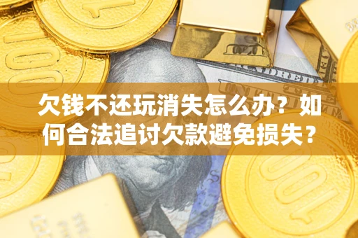 济南欠钱不还玩消失怎么办？如何合法追讨欠款避免损失？