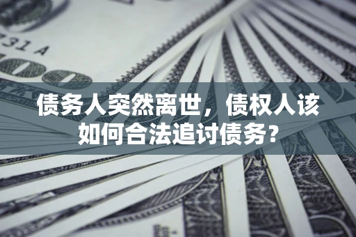济南债务人突然离世，债权人该如何合法追讨债务？