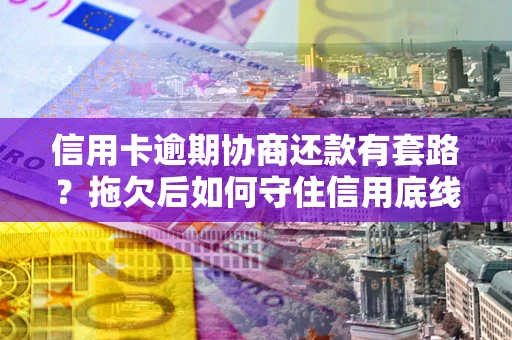 济南信用卡逾期协商还款有套路？拖欠后如何守住信用底线？