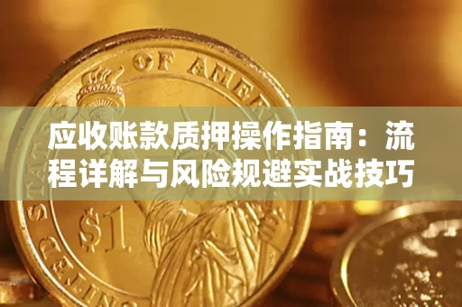 济南应收账款质押操作指南:流程详解与风险规避实战技巧 济南应收账款质押操作指南:流程详解与风险规避实战技巧