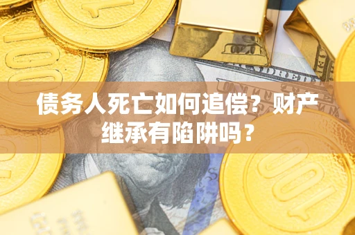 济南债务人死亡如何追偿？财产继承有陷阱吗？