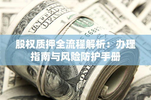 济南股权质押全流程解析：办理指南与风险防护手册