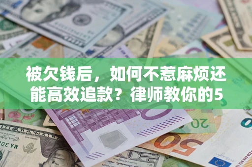 济南被欠钱后，如何不惹麻烦还能高效追款？律师教你的5步合法讨债法