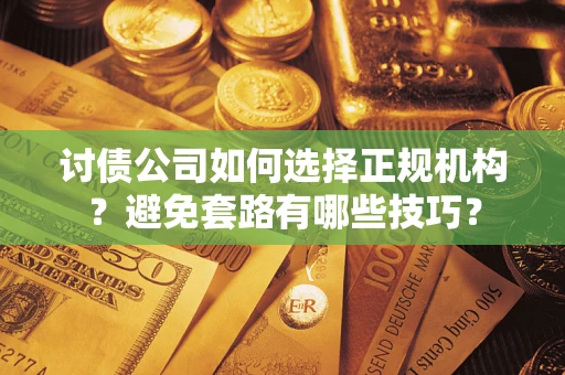 济南讨债公司如何选择正规机构？避免套路有哪些技巧？
