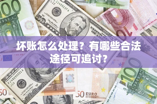 济南坏账怎么处理？有哪些合法途径可追讨？