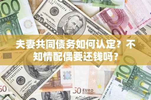 济南夫妻共同债务如何认定？不知情配偶要还钱吗？