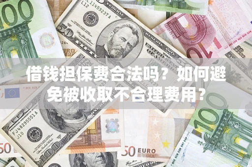 济南借钱担保费合法吗？如何避免被收取不合理费用？