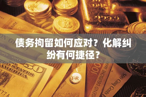 济南债务拘留如何应对？化解纠纷有何捷径？