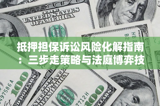 济南抵押担保诉讼风险化解指南：三步走策略与法庭博弈技巧