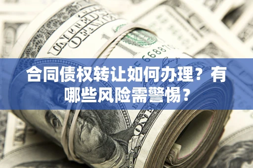 济南合同债权转让如何办理？有哪些风险需警惕？