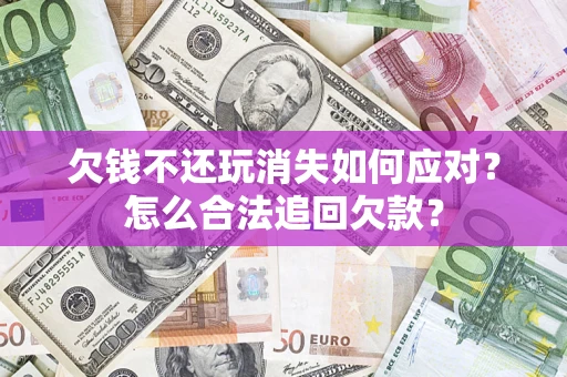 济南欠钱不还玩消失如何应对？怎么合法追回欠款？