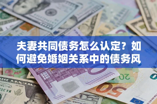 济南夫妻共同债务怎么认定？如何避免婚姻关系中的债务风险？