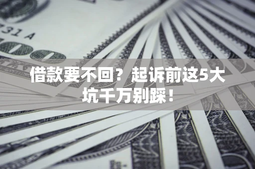 济南借款要不回？起诉前这5大坑千万别踩！