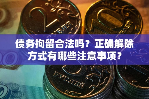 济南债务拘留合法吗？正确解除方式有哪些注意事项？