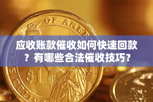 济南应收账款催收如何快速回款？有哪些合法催收技巧？