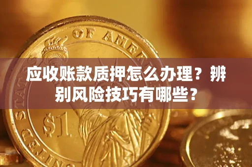 济南应收账款质押怎么办理？辨别风险技巧有哪些？