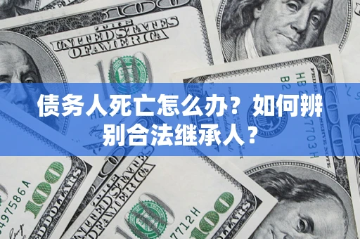 济南债务人死亡怎么办？如何辨别合法继承人？
