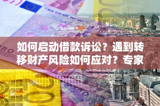 济南如何启动借款诉讼？遇到转移财产风险如何应对？专家解局支招